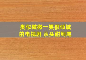 类似微微一笑很倾城的电视剧 从头甜到尾